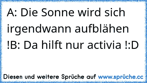 A: Die Sonne wird sich irgendwann aufblähen !
B: Da hilft nur activia !
:D