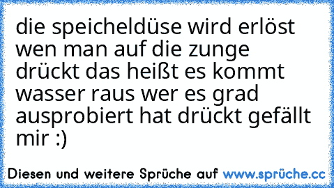 die speicheldüse wird erlöst wen man auf die zunge drückt das heißt es kommt wasser raus 
wer es grad ausprobiert hat drückt gefällt mir :)