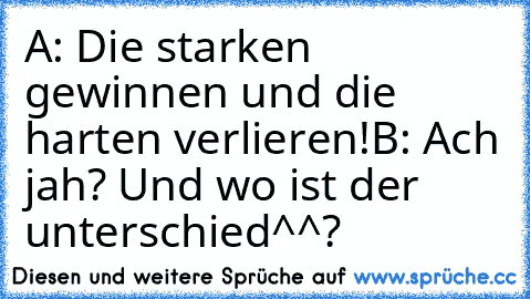 A: Die starken gewinnen und die harten verlieren!
B: Ach jah? Und wo ist der unterschied^^?