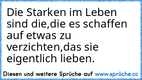 Die Starken im Leben sind die,
die es schaffen auf etwas zu verzichten,
das sie eigentlich lieben.