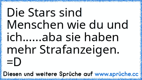 Die Stars sind Menschen wie du und ich......aba sie haben mehr Strafanzeigen. =D