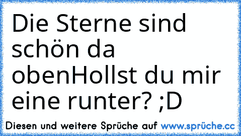 Die Sterne sind schön da oben
Hollst du mir eine runter? ;D