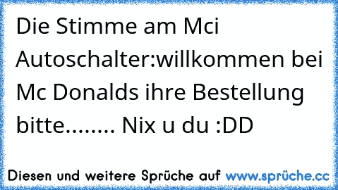 Die Stimme am Mci Autoschalter:willkommen bei Mc Donalds ihre Bestellung bitte........ Nix u du :DD