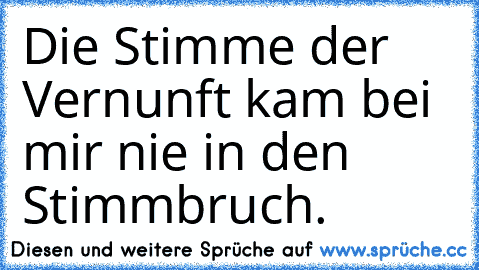 Die Stimme der Vernunft kam bei mir nie in den Stimmbruch.