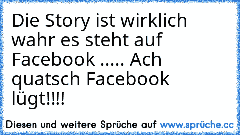 Die Story ist wirklich wahr es steht auf Facebook ..... Ach quatsch Facebook lügt!!!!