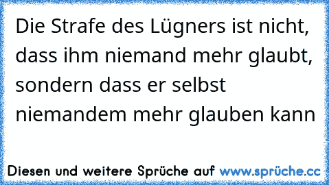 Die Strafe des Lügners ist nicht, dass ihm niemand mehr glaubt, sondern dass er selbst niemandem mehr glauben kann