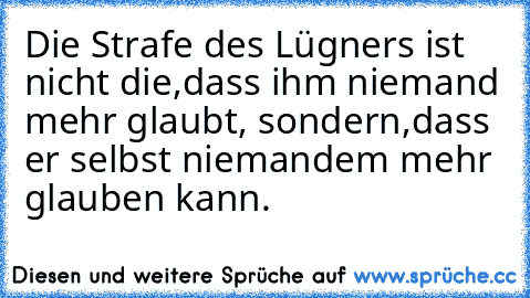 Die Strafe des Lügners ist nicht die,
dass ihm niemand mehr glaubt, sondern,
dass er selbst niemandem mehr glauben kann.