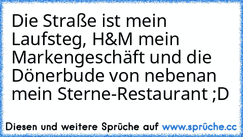 Die Straße ist mein Laufsteg, H&M mein Markengeschäft und die Dönerbude von nebenan mein Sterne-Restaurant ;D