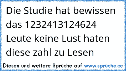 Die Studie hat bewissen  das 1232413124624 Leute keine Lust haten  diese zahl zu Lesen