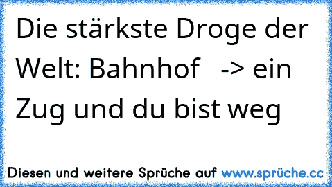 Die stärkste Droge der Welt: Bahnhof   -> ein Zug und du bist weg