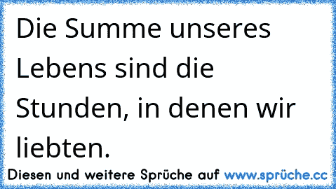 Die Summe unseres Lebens sind die Stunden, in denen wir liebten. ♥