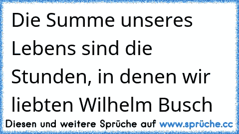 Die Summe unseres Lebens sind die Stunden, in denen wir liebten ♥
Wilhelm Busch