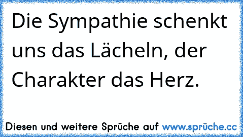 Die Sympathie schenkt uns das Lächeln, der Charakter das Herz.