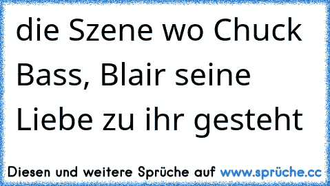 die Szene wo Chuck Bass, Blair seine Liebe zu ihr gesteht ♥