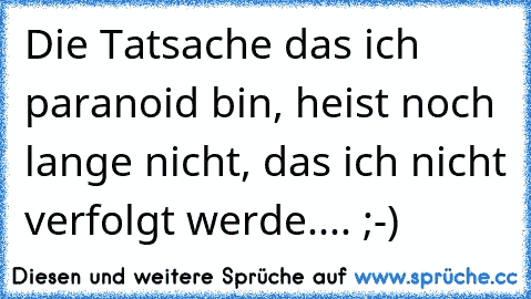 Die Tatsache das ich paranoid bin, heist noch lange nicht, das ich nicht verfolgt werde.... ;-)