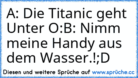 A: Die Titanic geht Unter O:
B: Nimm meine Handy aus dem Wasser.!
;D