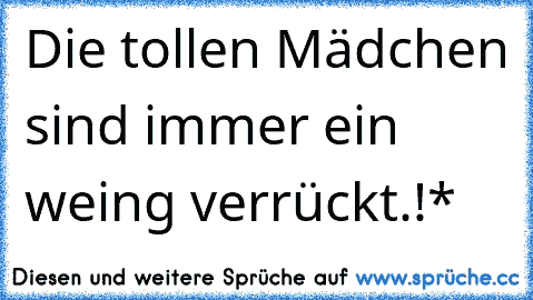 Die tollen Mädchen sind immer ein weing verrückt.!*