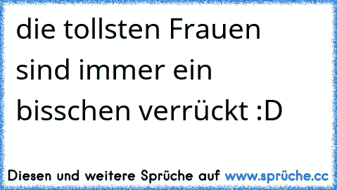 die tollsten Frauen sind immer ein bisschen verrückt :D ♥ ♥ ♥ ♥ ♥ ♥