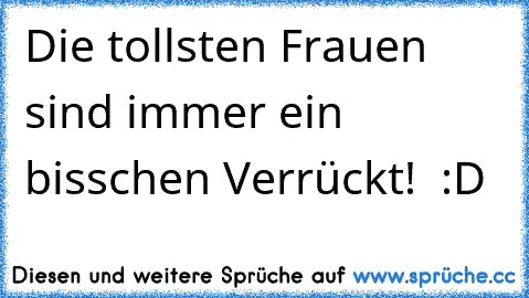 Die tollsten Frauen sind immer ein bisschen Verrückt! ♥ :D