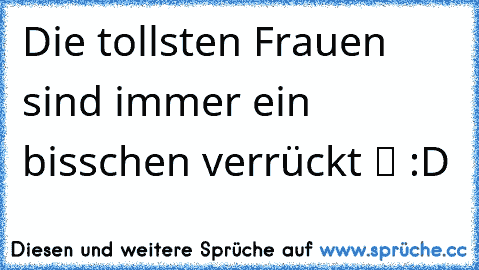 Die tollsten Frauen sind immer ein bisschen verrückt ツ :D