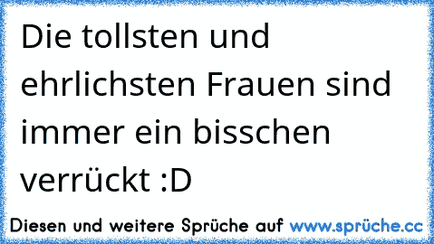 Die tollsten und ehrlichsten Frauen sind immer ein bisschen verrückt :D