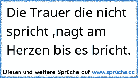 Die Trauer die nicht spricht ,
nagt am Herzen bis es bricht.