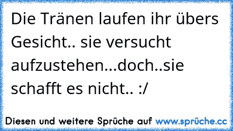 Die Tränen laufen ihr übers Gesicht.. sie versucht aufzustehen...doch..sie schafft es nicht.. :/ ♥