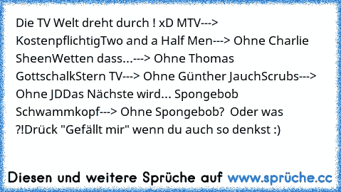 Die TV Welt dreht durch ! xD
 MTV---> Kostenpflichtig
Two and a Half Men---> Ohne Charlie Sheen
Wetten dass...---> Ohne Thomas Gottschalk
Stern TV---> Ohne Günther Jauch
Scrubs---> Ohne JD
Das Nächste wird... Spongebob Schwammkopf---> Ohne Spongebob?  Oder was ?!
Drück "Gefällt mir" wenn du auch so denkst :)