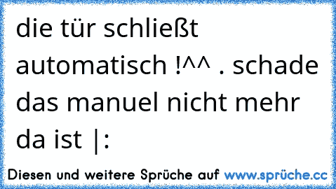 die tür schließt automatisch !^^ . schade das manuel nicht mehr da ist |: