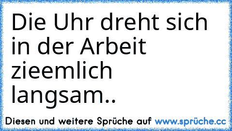 Die Uhr dreht sich in der Arbeit zieemlich langsam..