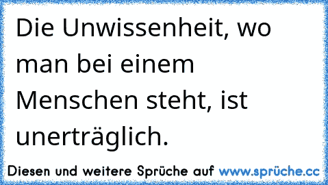 Die Unwissenheit, wo man bei einem Menschen steht, ist unerträglich.