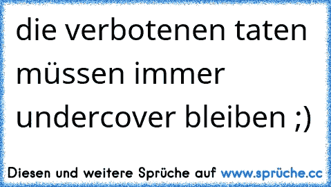 die verbotenen taten müssen immer undercover bleiben ;)