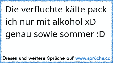 Die verfluchte kälte pack ich nur mit alkohol xD genau sowie sommer :D