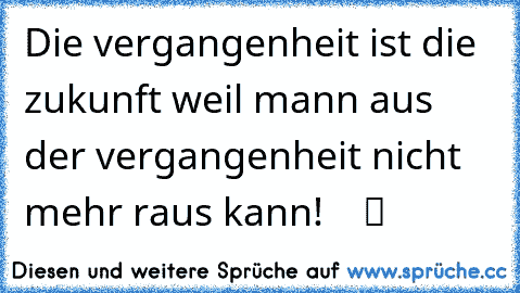 Die vergangenheit ist die zukunft weil mann aus der vergangenheit nicht mehr raus kann!  ☆ ♫ ツ ♥