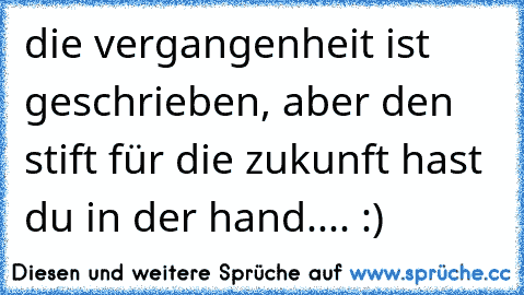 die vergangenheit ist geschrieben, aber den stift für die zukunft hast du in der hand.... :)