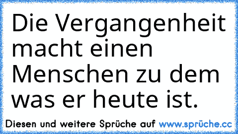 Die Vergangenheit macht einen Menschen zu dem was er heute ist.  ღ ღ