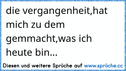 die vergangenheit,hat mich zu dem gemmacht,was ich heute bin...