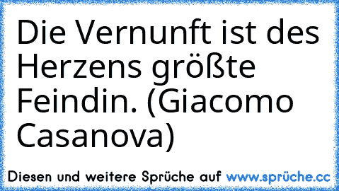 Die Vernunft ist des Herzens größte Feindin. (Giacomo Casanova)