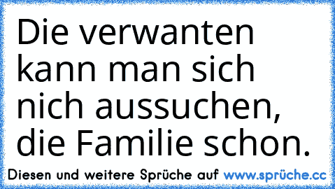 Die verwanten kann man sich nich aussuchen, die Familie schon. ♥