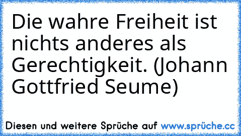 Die wahre Freiheit ist nichts anderes als Gerechtigkeit. (Johann Gottfried Seume)