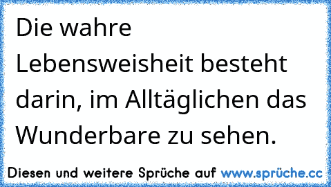 Die wahre Lebensweisheit besteht darin, im Alltäglichen das Wunderbare zu sehen.