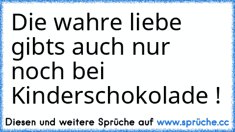 Die wahre liebe gibt´s auch nur noch bei Kinderschokolade !