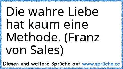 Die wahre Liebe hat kaum eine Methode. (Franz von Sales)