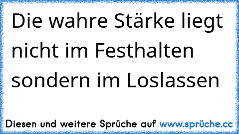 Die wahre Stärke liegt nicht im Festhalten sondern im Loslassen