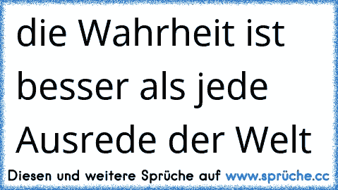 die Wahrheit ist besser als jede Ausrede der Welt  ☺