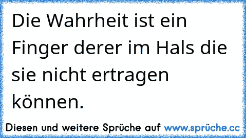 Die Wahrheit ist ein Finger derer im Hals die sie nicht ertragen können.