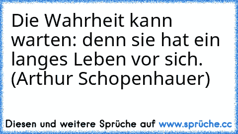 Die Wahrheit kann warten: denn sie hat ein langes Leben vor sich. (Arthur Schopenhauer)