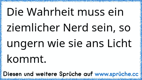 Die Wahrheit muss ein ziemlicher Nerd sein, so ungern wie sie ans Licht kommt.