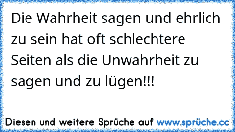 Die Wahrheit sagen und ehrlich zu sein hat oft schlechtere Seiten als die Unwahrheit zu sagen und zu lügen!!!