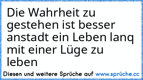 Die Wahrheit zu gestehen ist besser anstadt ein Leben lanq mit einer Lüge zu leben ♥